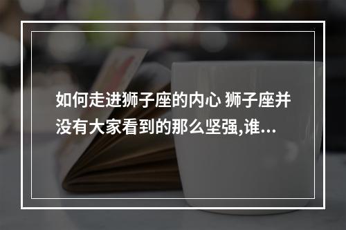 如何走进狮子座的内心 狮子座并没有大家看到的那么坚强,谁可以真正走进他们的内心呢?