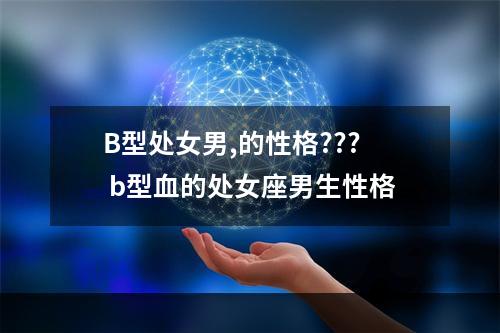 B型处女男,的性格??? b型血的处女座男生性格