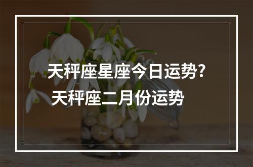 天秤座星座今日运势? 天秤座二月份运势