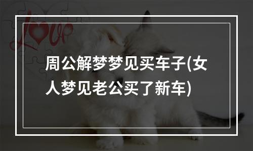 周公解梦梦见买车子(女人梦见老公买了新车)