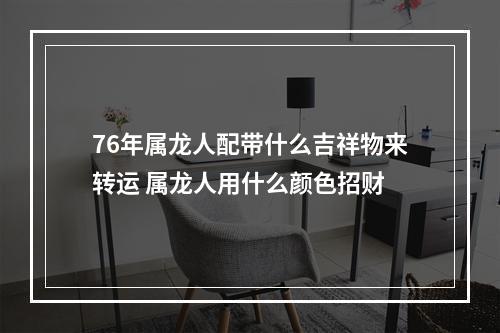 76年属龙人配带什么吉祥物来转运 属龙人用什么颜色招财