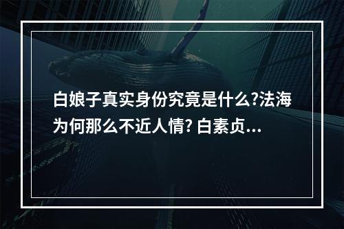白娘子真实身份究竟是什么?法海为何那么不近人情? 白素贞是紫微星下凡吗