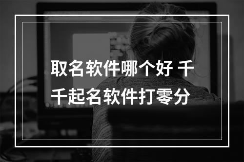 取名软件哪个好 千千起名软件打零分