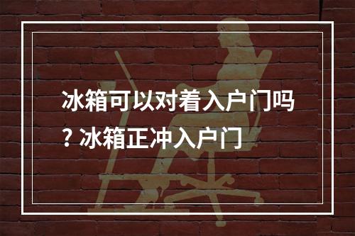 冰箱可以对着入户门吗? 冰箱正冲入户门
