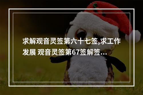 求解观音灵签第六十七签,求工作发展 观音灵签第67签解签详解