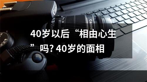 40岁以后“相由心生”吗? 40岁的面相