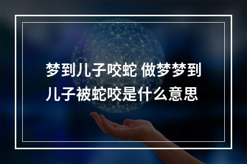 梦到儿子咬蛇 做梦梦到儿子被蛇咬是什么意思