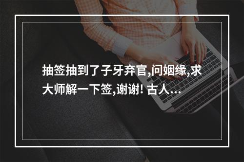 抽签抽到了子牙弃官,问姻缘,求大师解一下签,谢谢! 古人子牙弃官解签