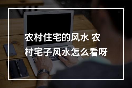 农村住宅的风水 农村宅子风水怎么看呀