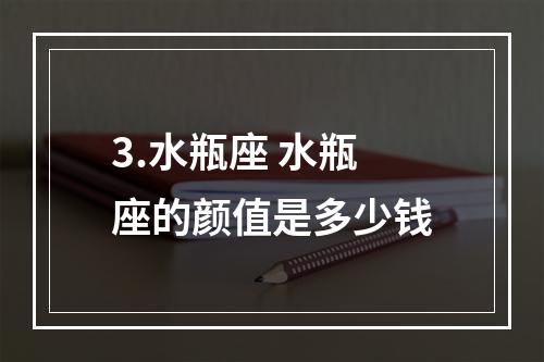 3.水瓶座 水瓶座的颜值是多少钱