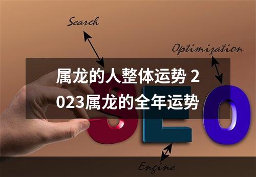属龙的人整体运势 2023属龙的全年运势