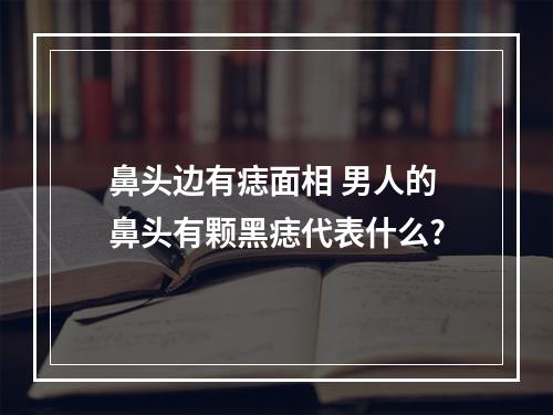 鼻头边有痣面相 男人的鼻头有颗黑痣代表什么?