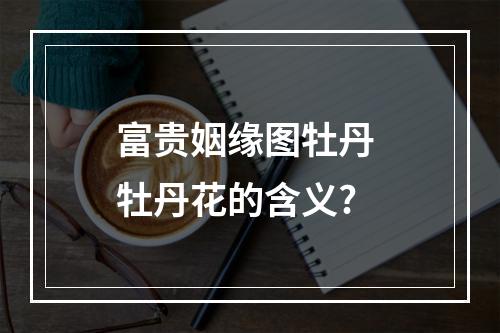 富贵姻缘图牡丹 牡丹花的含义?