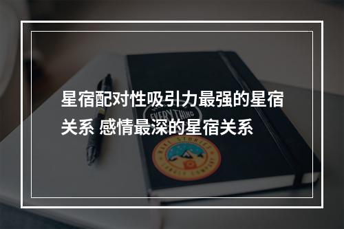 星宿配对性吸引力最强的星宿关系 感情最深的星宿关系