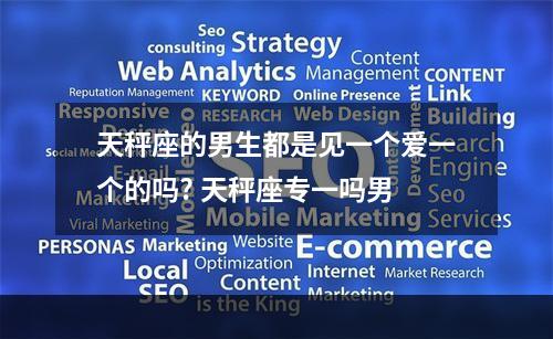 天秤座的男生都是见一个爱一个的吗? 天秤座专一吗男