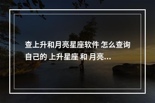 查上升和月亮星座软件 怎么查询自己的 上升星座 和 月亮星座