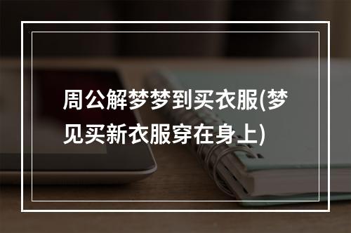 周公解梦梦到买衣服(梦见买新衣服穿在身上)
