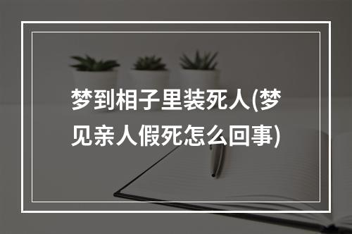 梦到相子里装死人(梦见亲人假死怎么回事)