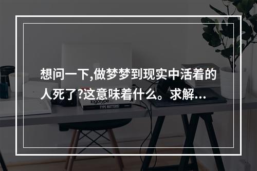 想问一下,做梦梦到现实中活着的人死了?这意味着什么。求解。梦里面太... 做梦老是梦到活着的人死了