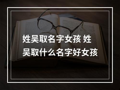 姓吴取名字女孩 姓吴取什么名字好女孩