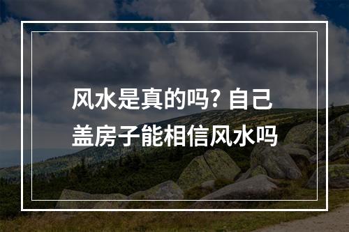风水是真的吗? 自己盖房子能相信风水吗