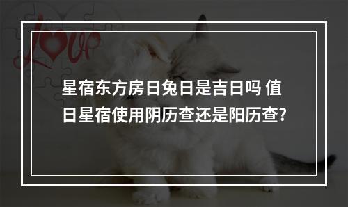 星宿东方房日兔日是吉日吗 值日星宿使用阴历查还是阳历查?