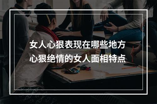 女人心狠表现在哪些地方 心狠绝情的女人面相特点