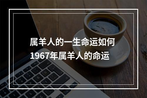 属羊人的一生命运如何 1967年属羊人的命运