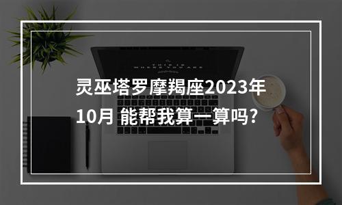 灵巫塔罗摩羯座2023年10月 能帮我算一算吗?