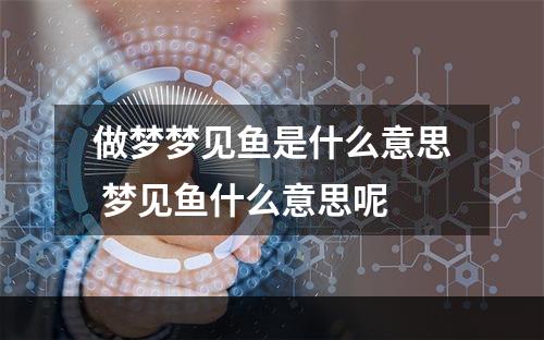 做梦梦见鱼是什么意思 梦见鱼什么意思呢