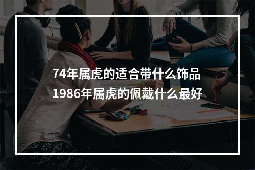 74年属虎的适合带什么饰品 1986年属虎的佩戴什么最好