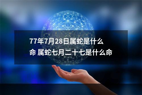77年7月28日属蛇是什么命 属蛇七月二十七是什么命
