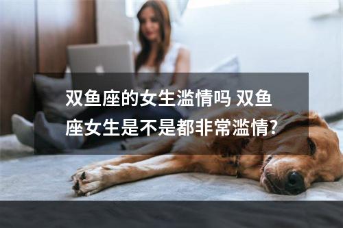 双鱼座的女生滥情吗 双鱼座女生是不是都非常滥情?