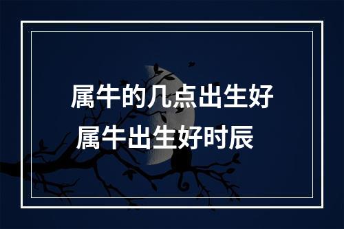 属牛的几点出生好 属牛出生好时辰