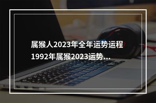 属猴人2023年全年运势运程 1992年属猴2023运势及运程