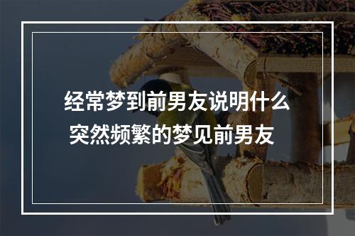 经常梦到前男友说明什么 突然频繁的梦见前男友