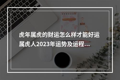 虎年属虎的财运怎么样才能好运 属虎人2023年运势及运程怎么样?