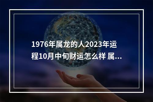 1976年属龙的人2023年运程10月中旬财运怎么样 属龙的10月份运势如何