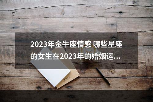 2023年金牛座情感 哪些星座的女生在2023年的婚姻运势会是很好的呢?