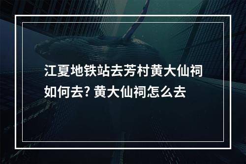 江夏地铁站去芳村黄大仙祠如何去? 黄大仙祠怎么去