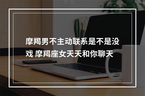 摩羯男不主动联系是不是没戏 摩羯座女天天和你聊天