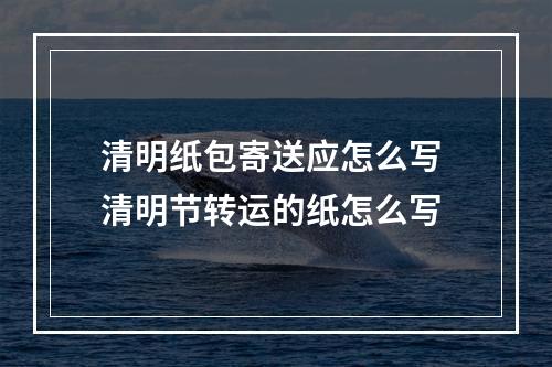清明纸包寄送应怎么写 清明节转运的纸怎么写