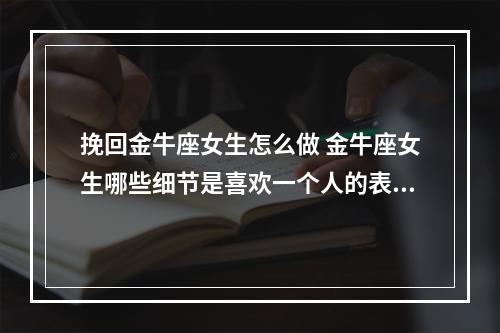 挽回金牛座女生怎么做 金牛座女生哪些细节是喜欢一个人的表现呢?