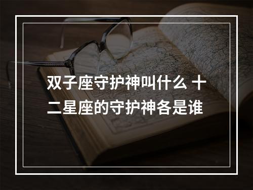 双子座守护神叫什么 十二星座的守护神各是谁