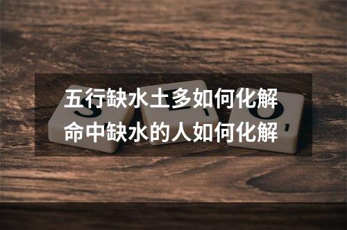 五行缺水土多如何化解 命中缺水的人如何化解