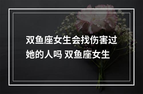 双鱼座女生会找伤害过她的人吗 双鱼座女生