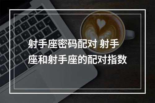 射手座密码配对 射手座和射手座的配对指数