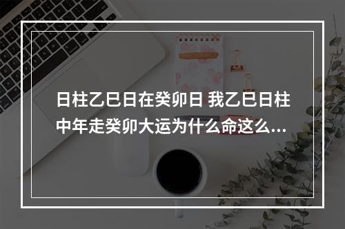 日柱乙巳日在癸卯日 我乙巳日柱中年走癸卯大运为什么命这么不好