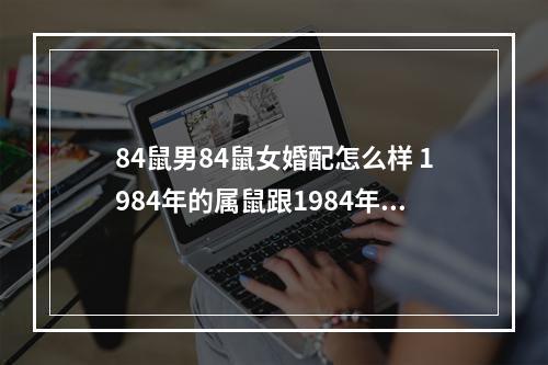 84鼠男84鼠女婚配怎么样 1984年的属鼠跟1984年的属鼠相配好不好