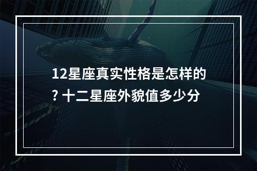 12星座真实性格是怎样的? 十二星座外貌值多少分